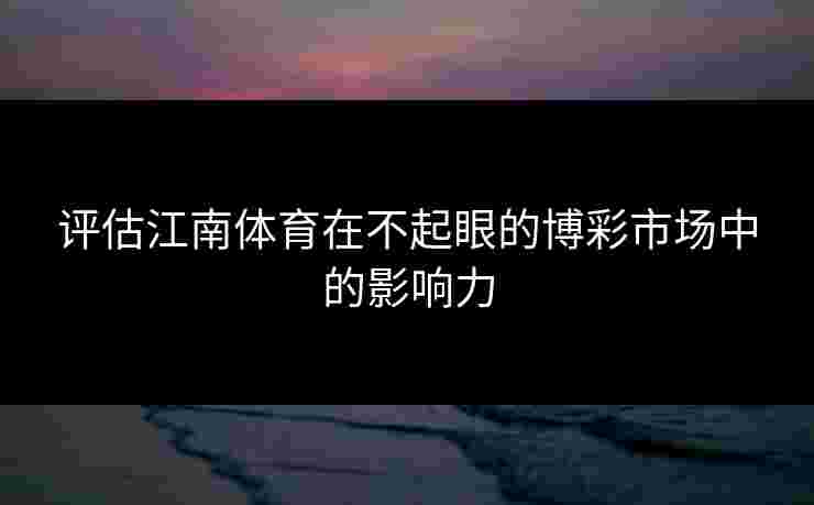 评估江南体育在不起眼的博彩市场中的影响力 评估江南体育在不起眼的博彩市场中的影响力