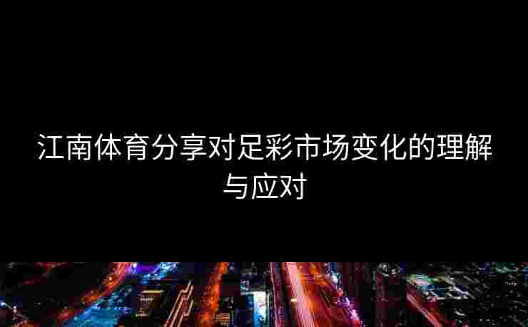 江南体育分享对足彩市场变化的理解与应对 江南体育分享对足彩市场变化的理解与应对