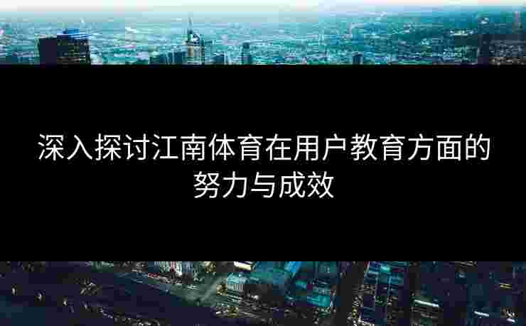 深入探讨江南体育在用户教育方面的努力与成效 深入探讨江南体育在用户教育方面的努力与成效