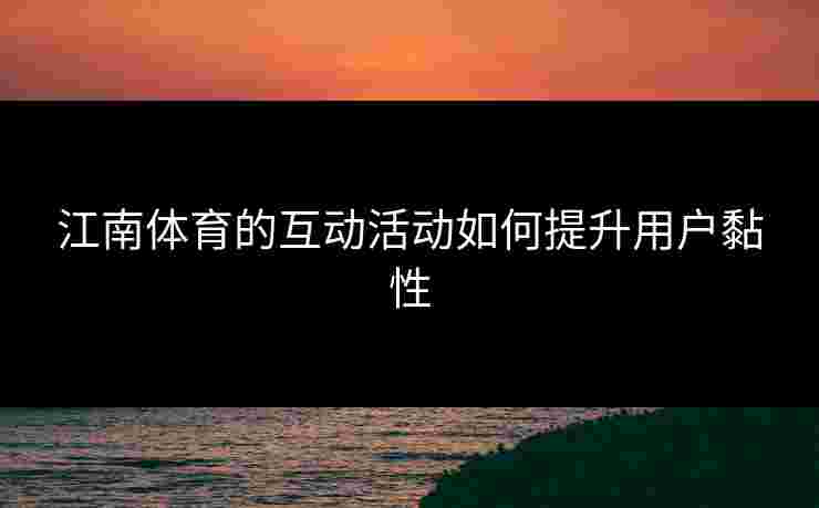 江南体育的互动活动如何提升用户黏性