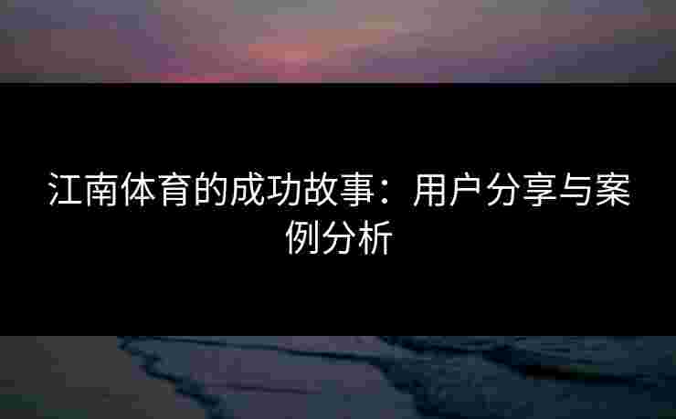 江南体育的成功故事：用户分享与案例分析