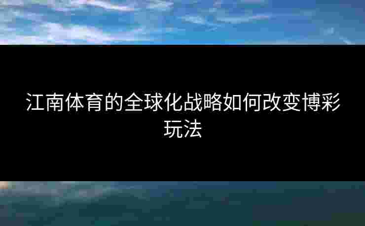 江南体育的全球化战略如何改变博彩玩法 江南体育的全球化战略如何改变博彩玩法