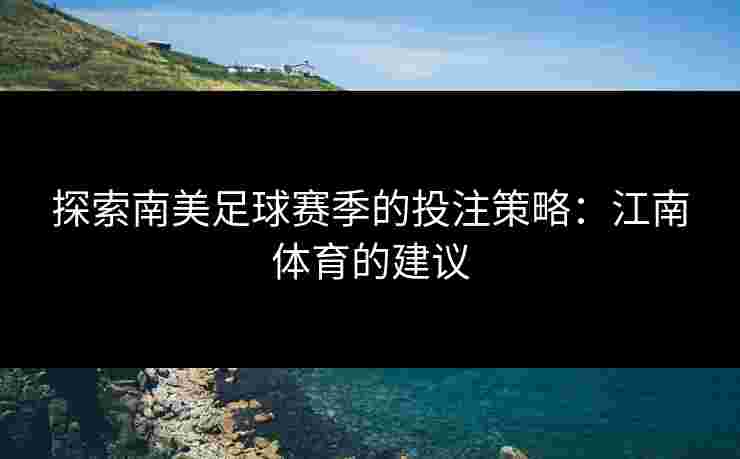 探索南美足球赛季的投注策略：江南体育的建议