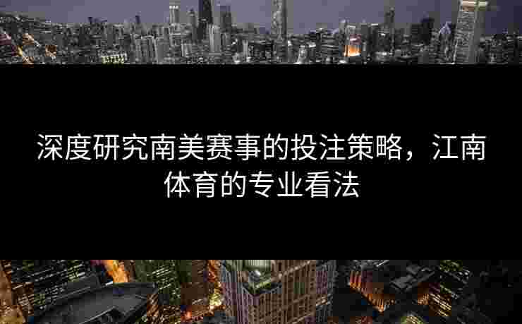 深度研究南美赛事的投注策略，江南体育的专业看法