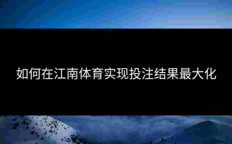 如何在江南体育实现投注结果最大化 如何在江南体育实现投注结果最大化