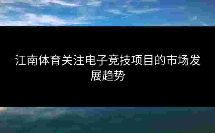江南体育关注电子竞技项目的市场发展趋势