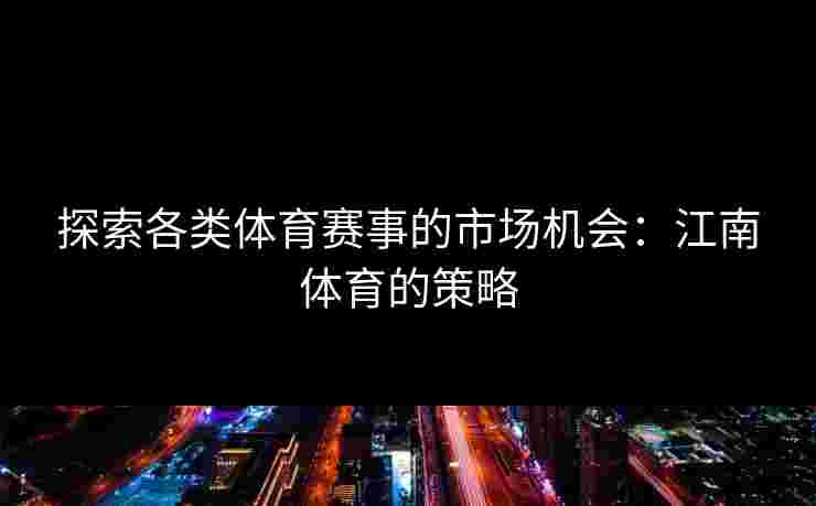 探索各类体育赛事的市场机会：江南体育的策略