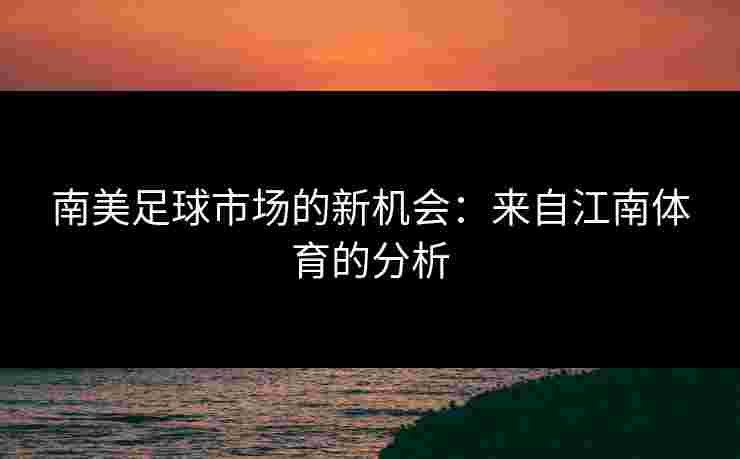 南美足球市场的新机会：来自江南体育的分析