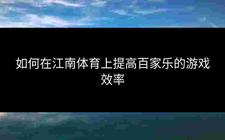 如何在江南体育上提高百家乐的游戏效率 如何在江南体育上提高百家乐的游戏效率