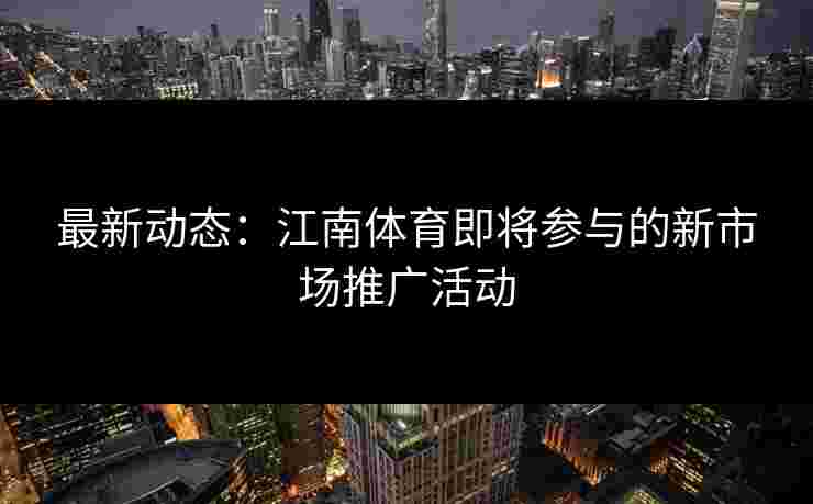最新动态：江南体育即将参与的新市场推广活动