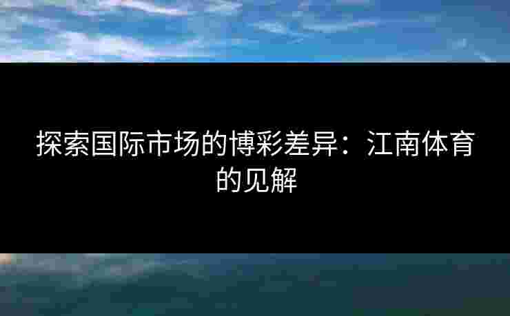 探索国际市场的博彩差异：江南体育的见解