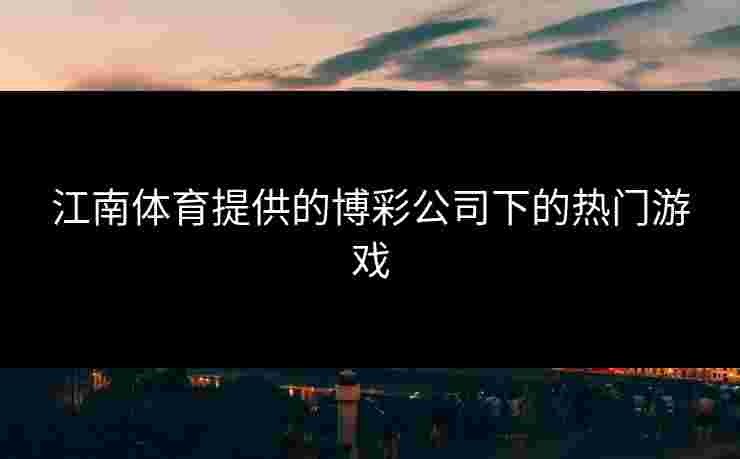 江南体育提供的博彩公司下的热门游戏