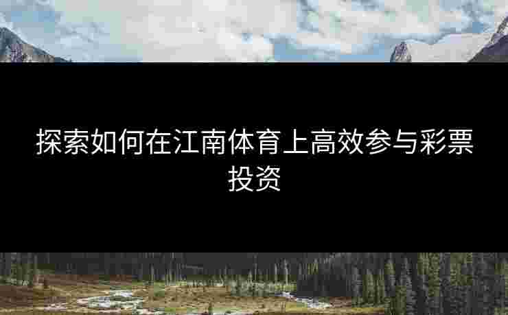 探索如何在江南体育上高效参与彩票投资