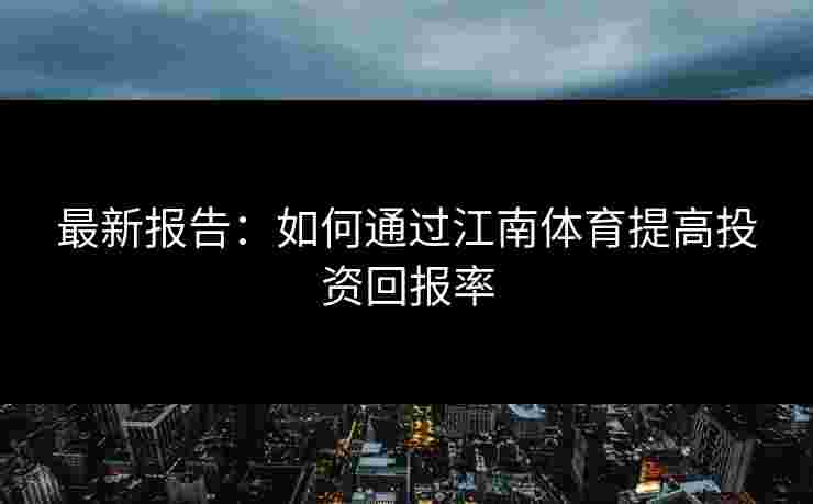 最新报告：如何通过江南体育提高投资回报率