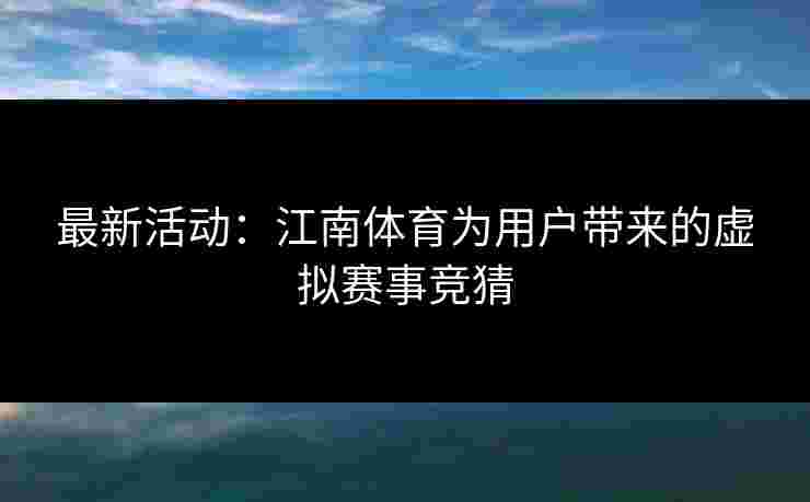 最新活动：江南体育为用户带来的虚拟赛事竞猜