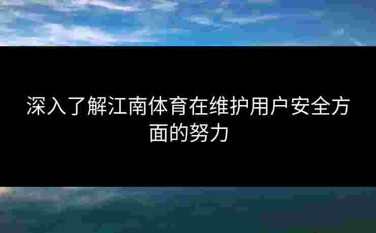 深入了解江南体育在维护用户安全方面的努力