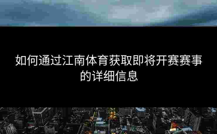 如何通过江南体育获取即将开赛赛事的详细信息 如何通过江南体育获取即将开赛赛事的详细信息