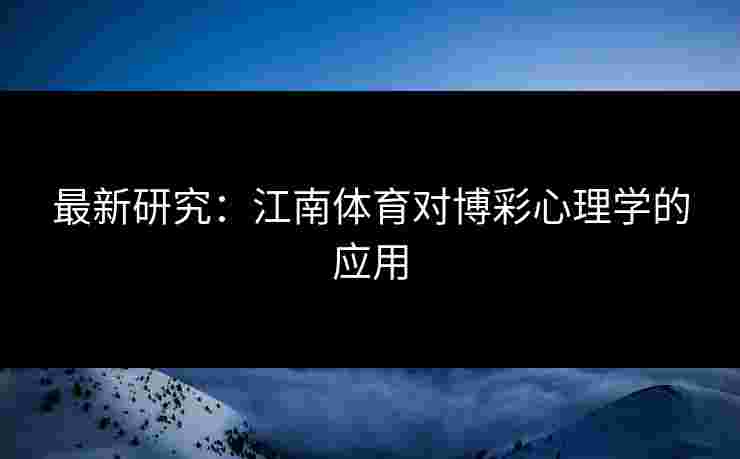 最新研究:江南体育对博彩心理学的应用 最新研究:江南体育对博彩心理学的应用
