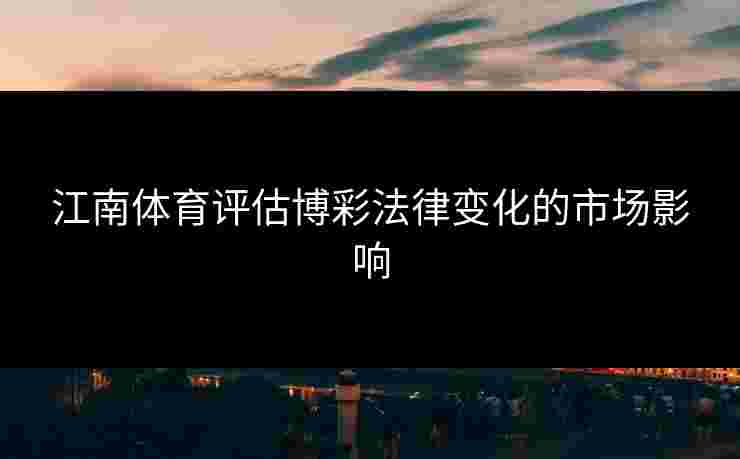 江南体育评估博彩法律变化的市场影响