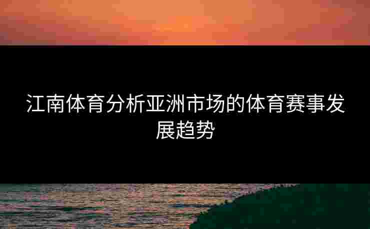 江南体育分析亚洲市场的体育赛事发展趋势
