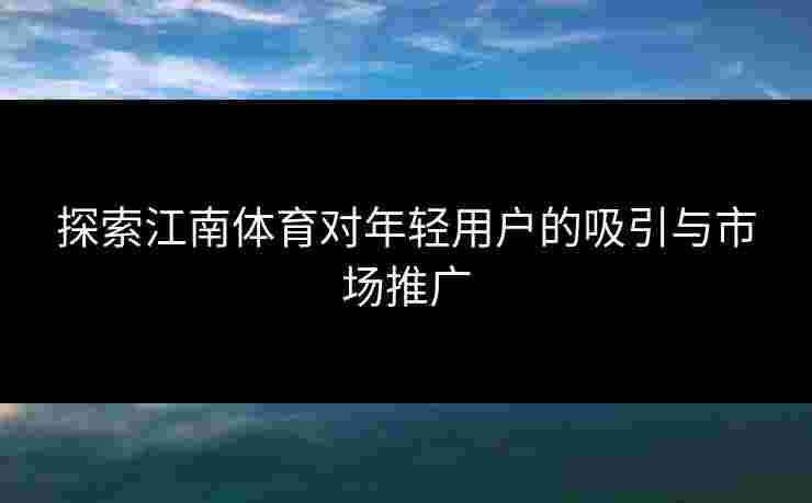 探索江南体育对年轻用户的吸引与市场推广