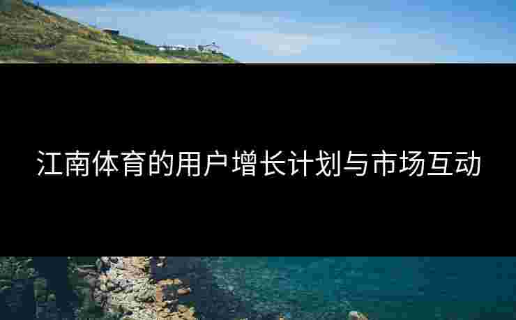 江南体育的用户增长计划与市场互动