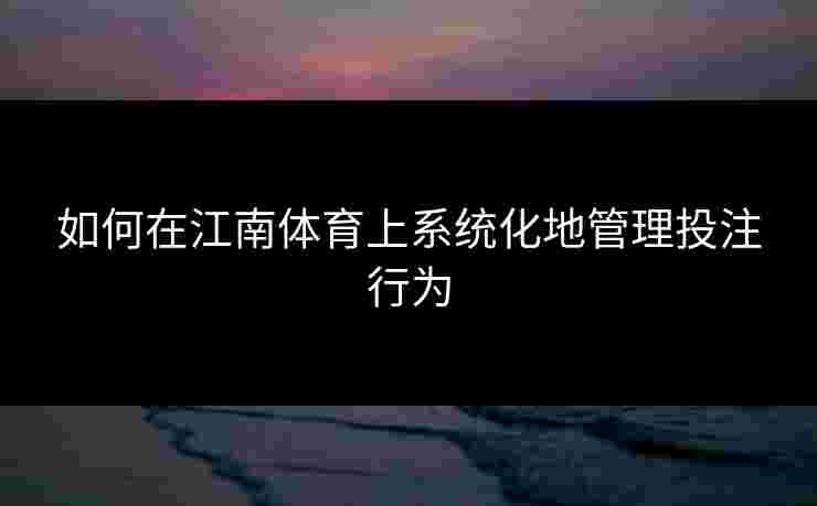 如何在江南体育上系统化地管理投注行为