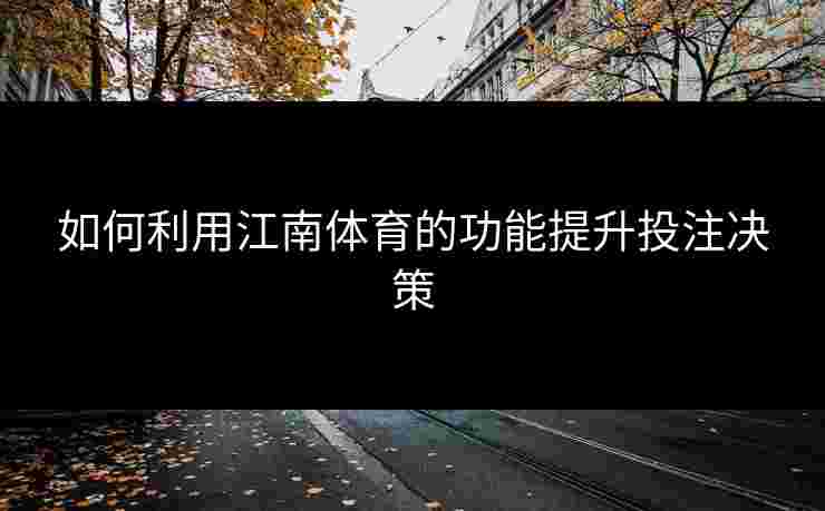 如何利用江南体育的功能提升投注决策 如何利用江南体育的功能提升投注决策