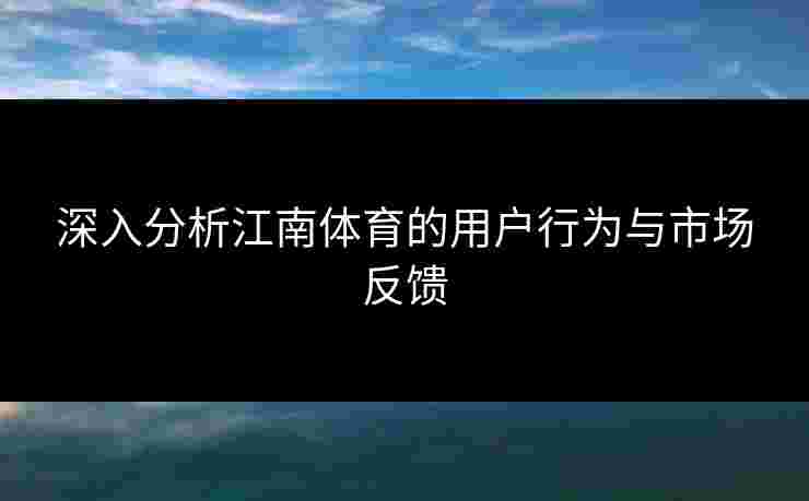 深入分析江南体育的用户行为与市场反馈