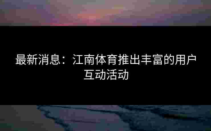 最新消息：江南体育推出丰富的用户互动活动