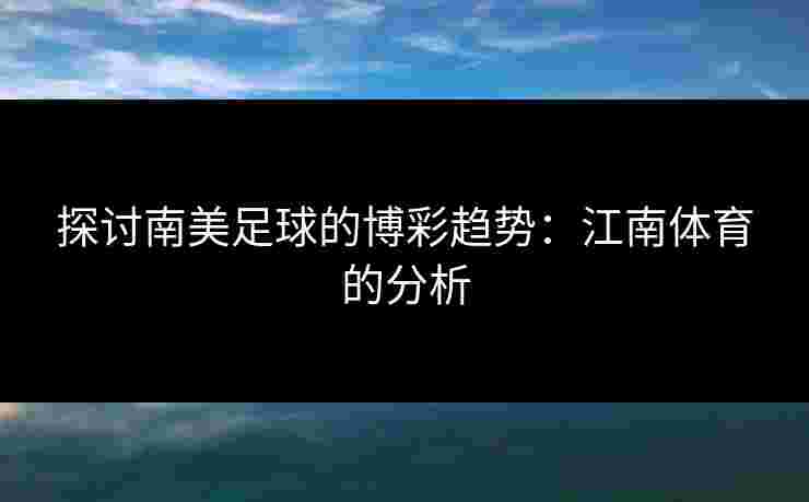 探讨南美足球的博彩趋势：江南体育的分析