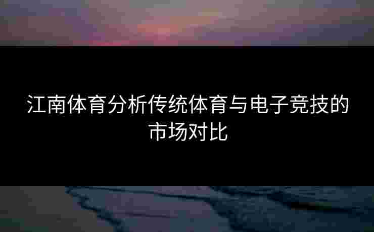 江南体育分析传统体育与电子竞技的市场对比
