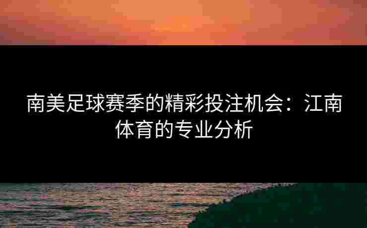 南美足球赛季的精彩投注机会：江南体育的专业分析