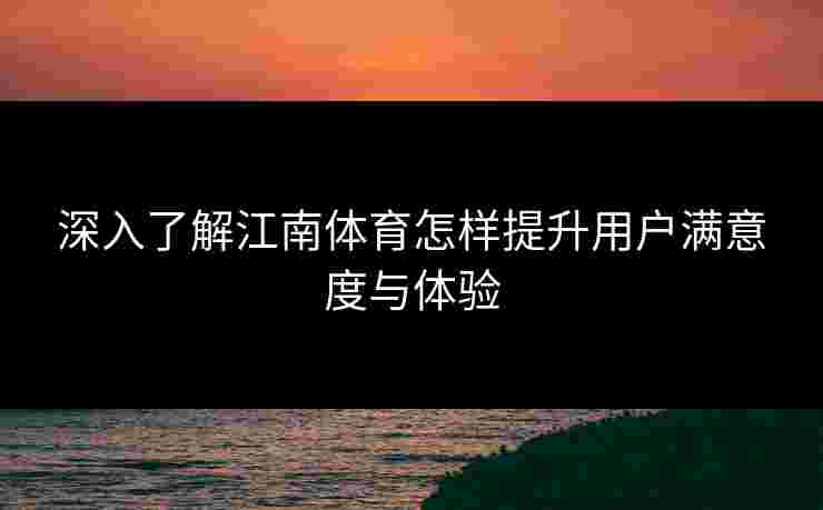 深入了解江南体育怎样提升用户满意度与体验