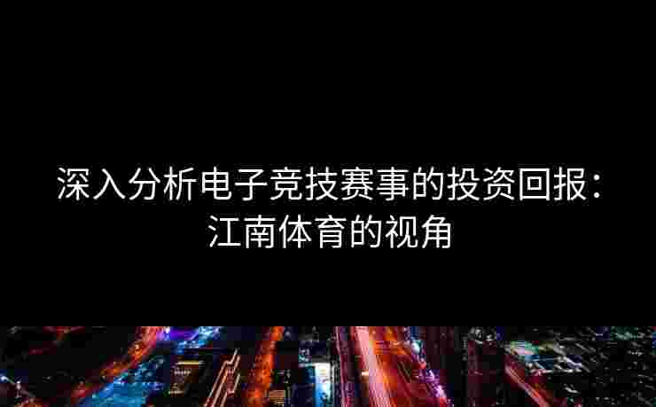 深入分析电子竞技赛事的投资回报：江南体育的视角