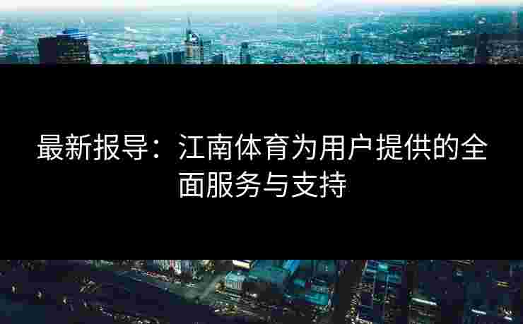 最新报导：江南体育为用户提供的全面服务与支持