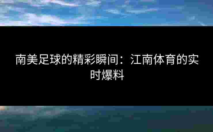 南美足球的精彩瞬间：江南体育的实时爆料