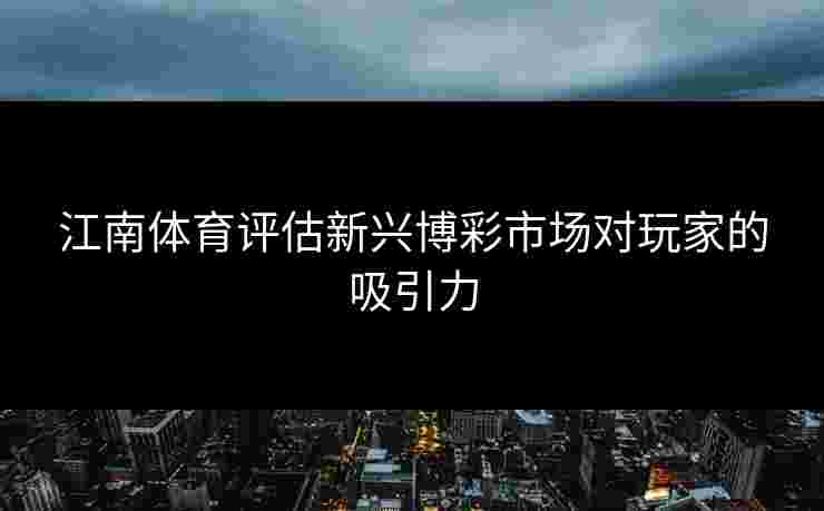 江南体育评估新兴博彩市场对玩家的吸引力 江南体育评估新兴博彩市场对玩家的吸引力