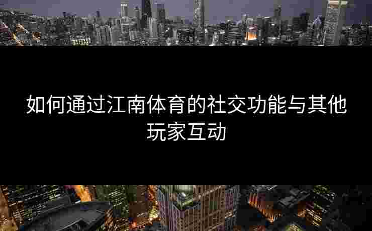 如何通过江南体育的社交功能与其他玩家互动