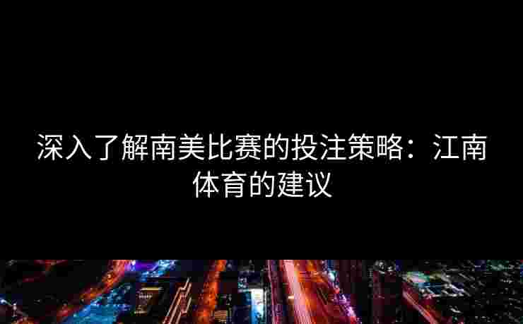 深入了解南美比赛的投注策略:江南体育的建议 深入了解南美比赛的投注策略:江南体育的建议