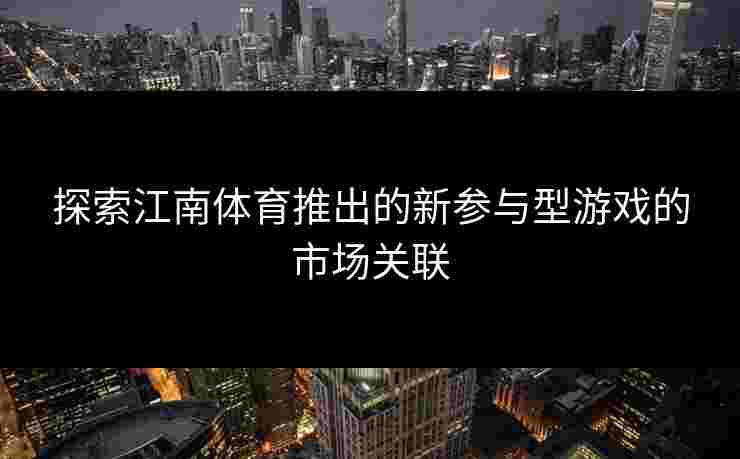 探索江南体育推出的新参与型游戏的市场关联 探索江南体育推出的新参与型游戏的市场关联