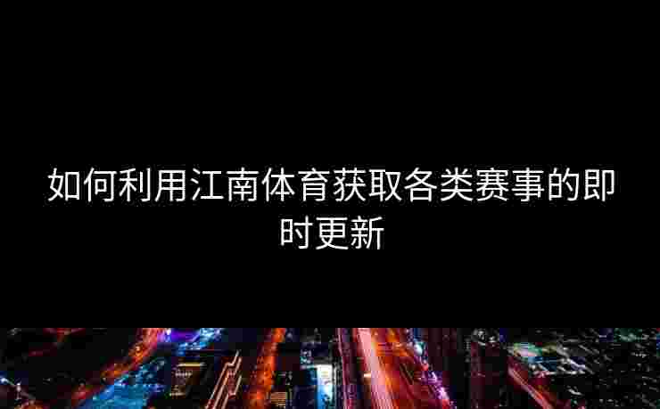 如何利用江南体育获取各类赛事的即时更新