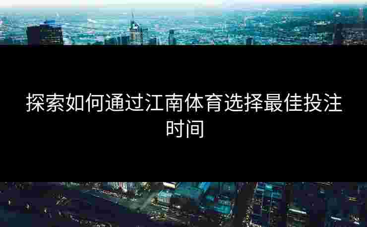 探索如何通过江南体育选择最佳投注时间