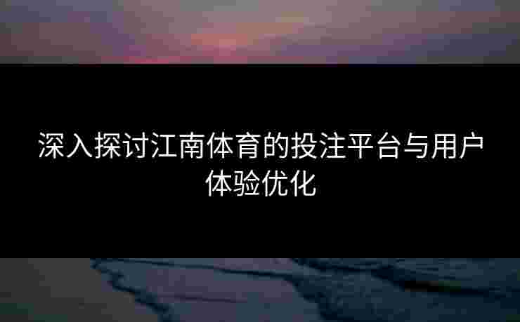 深入探讨江南体育的投注平台与用户体验优化 深入探讨江南体育的投注平台与用户体验优化