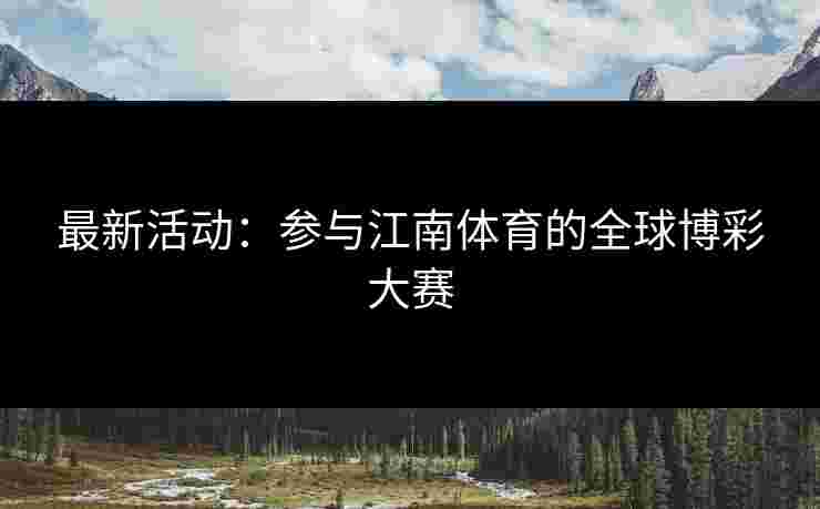 最新活动:参与江南体育的全球博彩大赛 最新活动:参与江南体育的全球博彩大赛