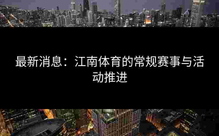 最新消息：江南体育的常规赛事与活动推进