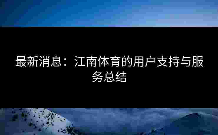 最新消息：江南体育的用户支持与服务总结