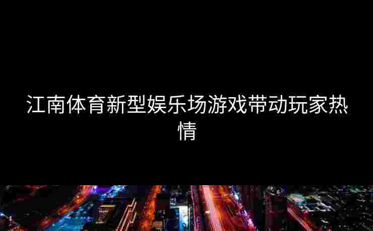 江南体育新型娱乐场游戏带动玩家热情 江南体育新型娱乐场游戏带动玩家热情