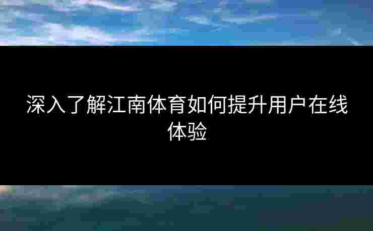 深入了解江南体育如何提升用户在线体验 深入了解江南体育如何提升用户在线体验