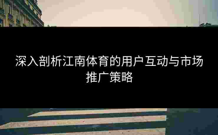 深入剖析江南体育的用户互动与市场推广策略